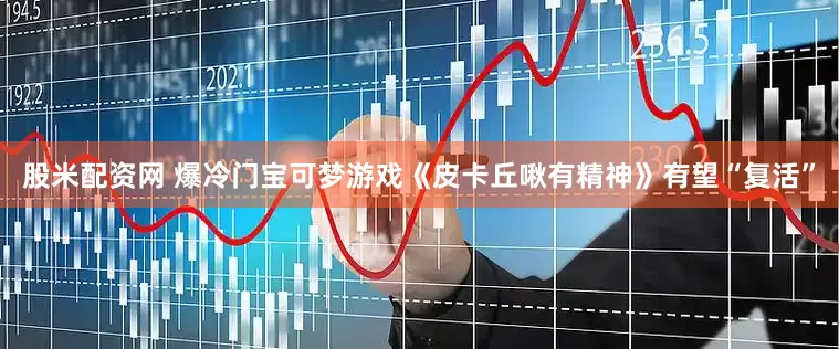 股米配资网 爆冷门宝可梦游戏《皮卡丘啾有精神》有望“复活”