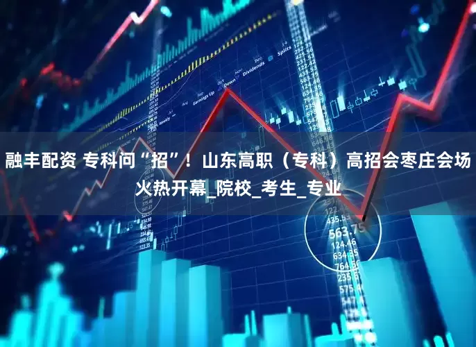 融丰配资 专科问“招”！山东高职（专科）高招会枣庄会场火热开幕_院校_考生_专业