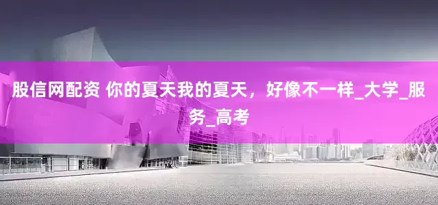 股信网配资 你的夏天我的夏天，好像不一样_大学_服务_高考