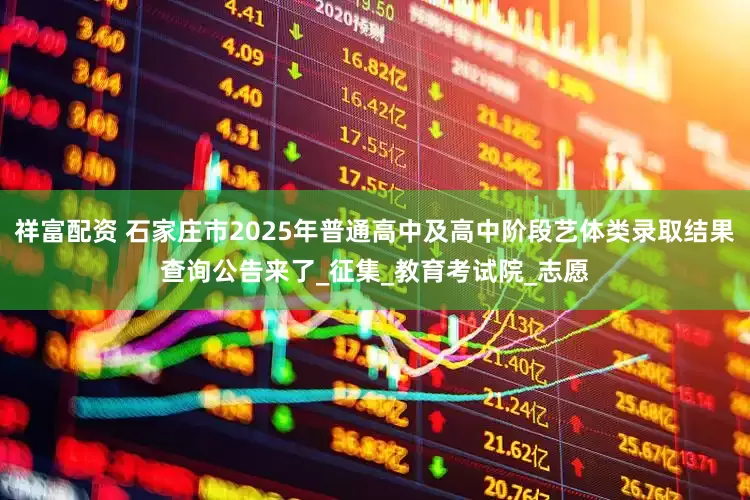 祥富配资 石家庄市2025年普通高中及高中阶段艺体类录取结果查询公告来了_征集_教育考试院_志愿