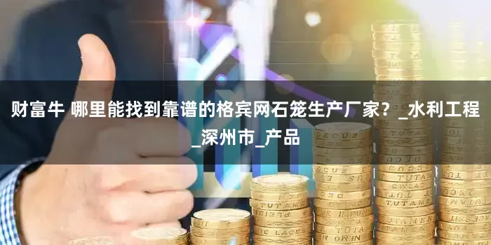 财富牛 哪里能找到靠谱的格宾网石笼生产厂家？_水利工程_深州市_产品