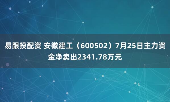 易跟投配资 安徽建工（600502）7月25日主力资金净卖出2341.78万元