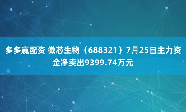 多多赢配资 微芯生物（688321）7月25日主力资金净卖出9399.74万元