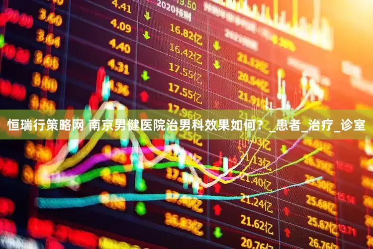 恒瑞行策略网 南京男健医院治男科效果如何？_患者_治疗_诊室