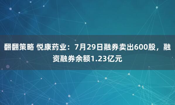 翻翻策略 悦康药业：7月29日融券卖出600股，融资融券余额1.23亿元