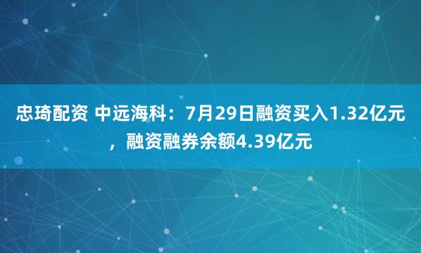 忠琦配资 中远海科：7月29日融资买入1.32亿元，融资融券余额4.39亿元
