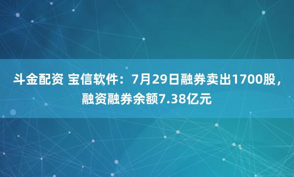 斗金配资 宝信软件：7月29日融券卖出1700股，融资融券余额7.38亿元