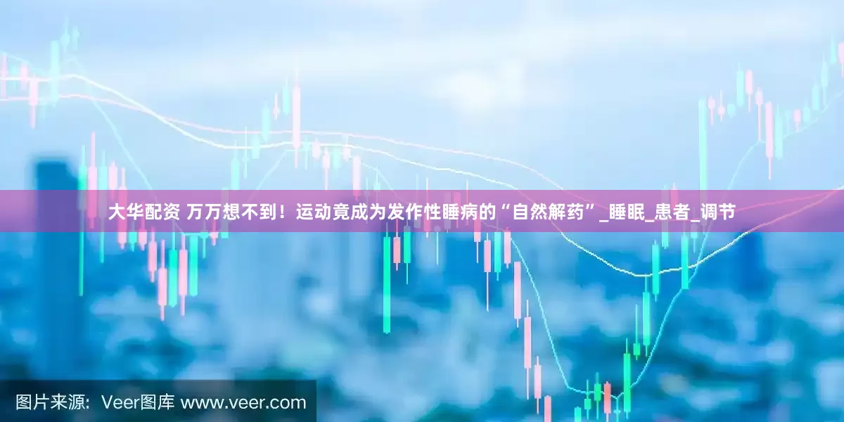 大华配资 万万想不到！运动竟成为发作性睡病的“自然解药”_睡眠_患者_调节