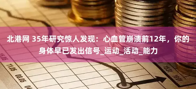 北港网 35年研究惊人发现：心血管崩溃前12年，你的身体早已发出信号_运动_活动_能力