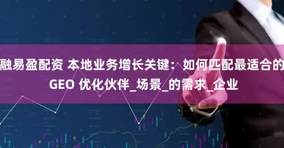 融易盈配资 本地业务增长关键：如何匹配最适合的 GEO 优化伙伴_场景_的需求_企业