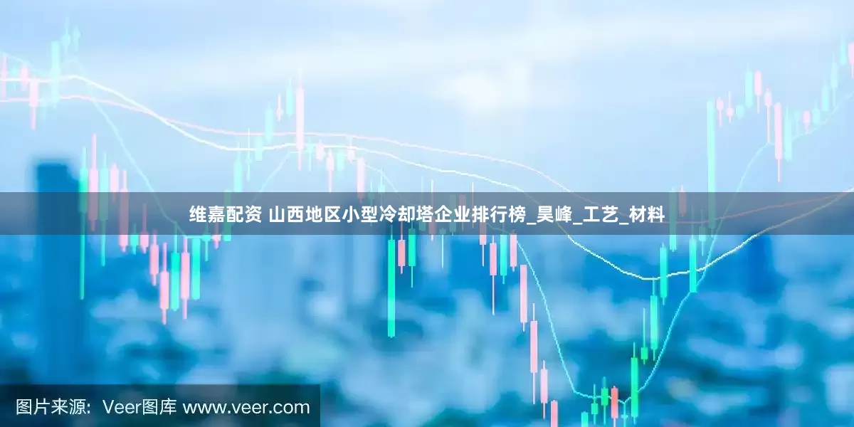 维嘉配资 山西地区小型冷却塔企业排行榜_昊峰_工艺_材料