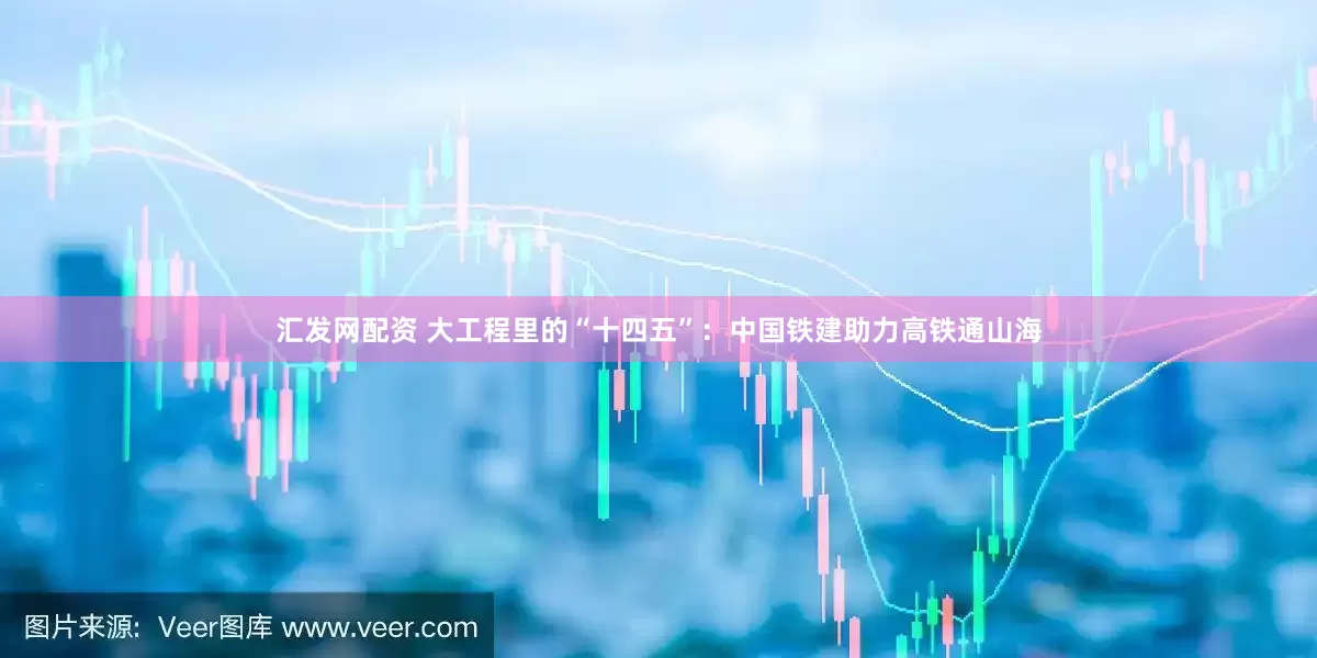汇发网配资 大工程里的“十四五”：中国铁建助力高铁通山海