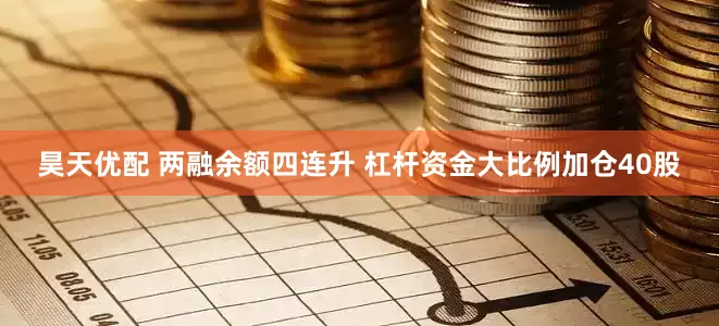 昊天优配 两融余额四连升 杠杆资金大比例加仓40股