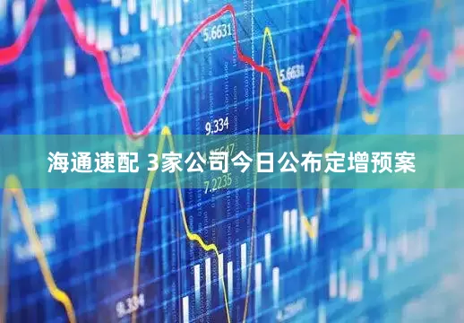 海通速配 3家公司今日公布定增预案