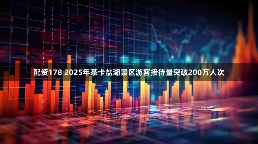 配资178 2025年茶卡盐湖景区游客接待量突破200万人次