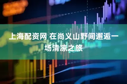 上海配资网 在尚义山野间邂逅一场清凉之旅